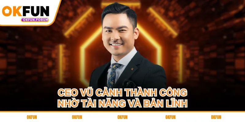 CEO Vũ Cảnh thành công nhờ tài năng và bản lĩnh