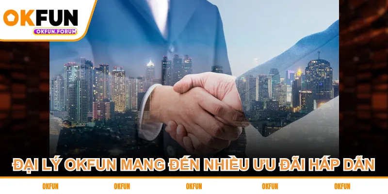 Đại lý OKFUN mang đến nhiều ưu đãi hấp dẫn