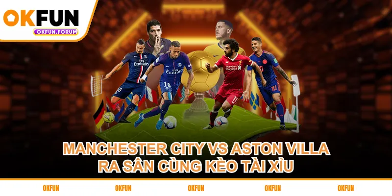 Manchester City vs Aston Villa ra sân cùng kèo tài xỉu