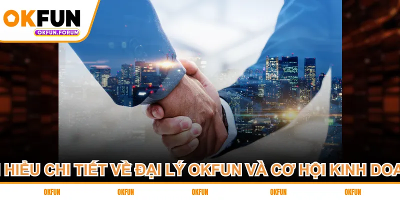 Tìm hiểu chi tiết về đại lý OKFUN và cơ hội kinh doanh